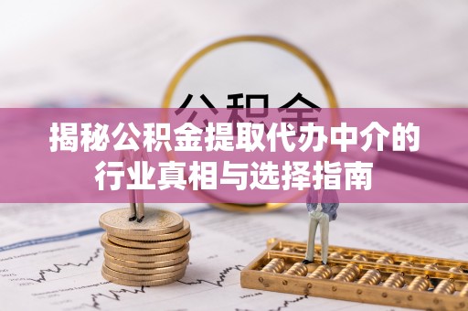 鄂城揭秘公积金提取代办中介的行业真相与选择指南
