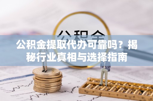 鄂城公积金提取代办可靠吗？揭秘行业真相与选择指南