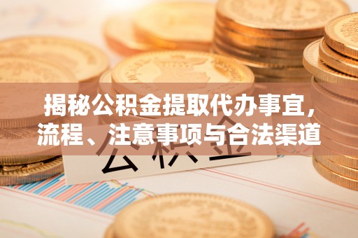 鄂城揭秘公积金提取代办事宜，流程、注意事项与合法渠道