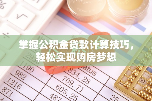 鄂城掌握公积金贷款计算技巧，轻松实现购房梦想