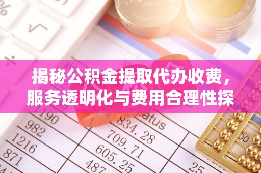 鄂城揭秘公积金提取代办收费，服务透明化与费用合理性探讨