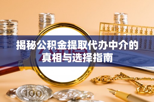 鄂城揭秘公积金提取代办中介的真相与选择指南