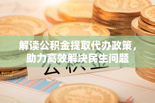 鄂城解读公积金提取代办政策，助力高效解决民生问题
