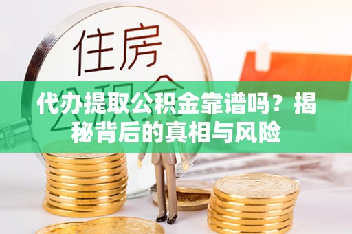 鄂城代办提取公积金靠谱吗？揭秘背后的真相与风险