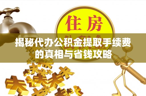 鄂城揭秘代办公积金提取手续费的真相与省钱攻略