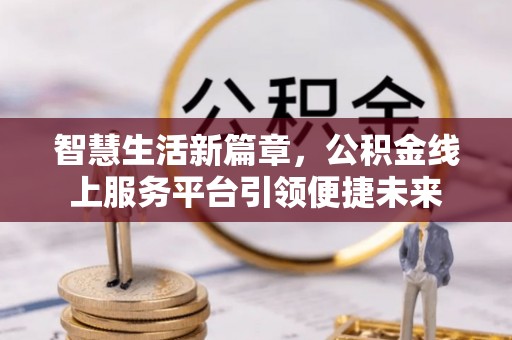 鄂城智慧生活新篇章，公积金线上服务平台引领便捷未来