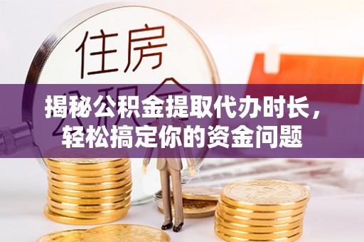 鄂城揭秘公积金提取代办时长，轻松搞定你的资金问题