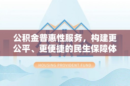 鄂城公积金普惠性服务，构建更公平、更便捷的民生保障体系