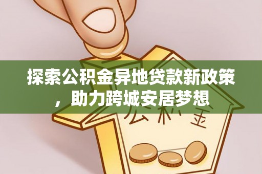 鄂城探索公积金异地贷款新政策，助力跨城安居梦想