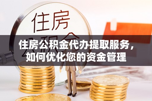 鄂城住房公积金代办提取服务，如何优化您的资金管理