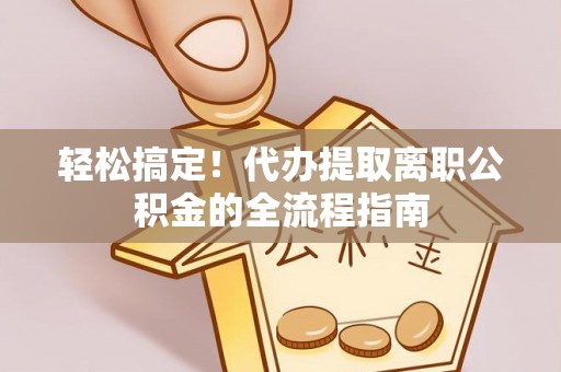 鄂城轻松搞定！代办提取离职公积金的全流程指南