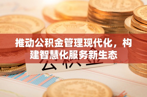 鄂城推动公积金管理现代化，构建智慧化服务新生态