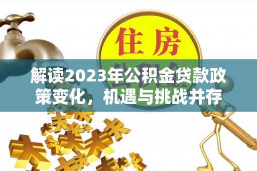鄂城解读2023年公积金贷款政策变化，机遇与挑战并存