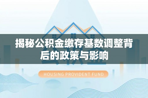 鄂城揭秘公积金缴存基数调整背后的政策与影响