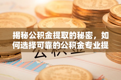 鄂城揭秘公积金提取的秘密，如何选择可靠的公积金专业提取代办服务