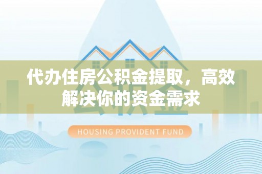 鄂城代办住房公积金提取，高效解决你的资金需求