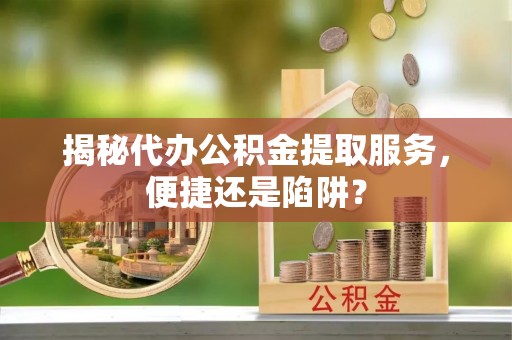 鄂城揭秘代办公积金提取服务，便捷还是陷阱？