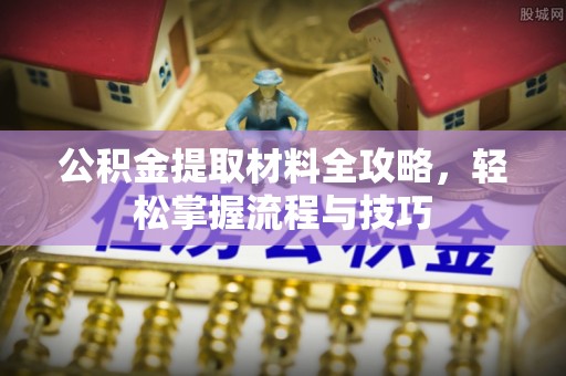 鄂城公积金提取材料全攻略，轻松掌握流程与技巧