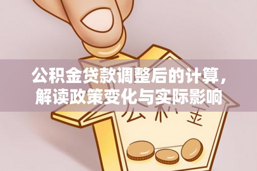鄂城公积金贷款调整后的计算，解读政策变化与实际影响