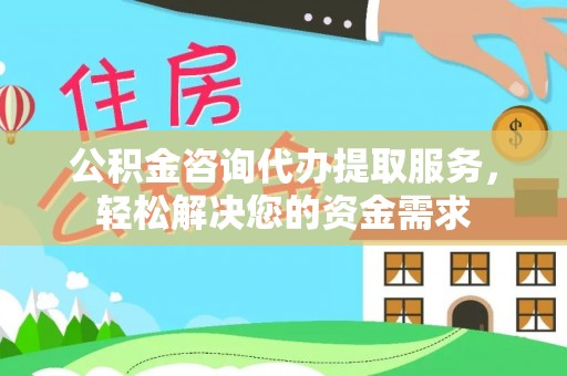 鄂城公积金咨询代办提取服务，轻松解决您的资金需求