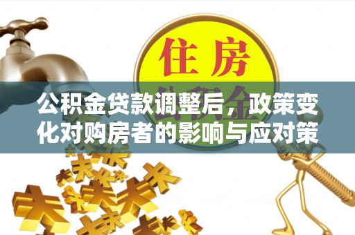 鄂城公积金贷款调整后，政策变化对购房者的影响与应对策略