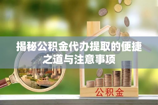 鄂城揭秘公积金代办提取的便捷之道与注意事项