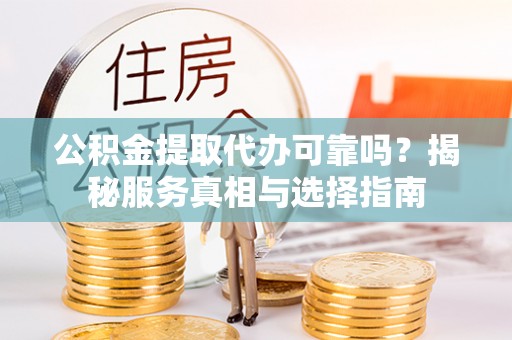 鄂城公积金提取代办可靠吗？揭秘服务真相与选择指南