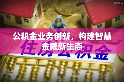 鄂城公积金业务创新，构建智慧金融新生态