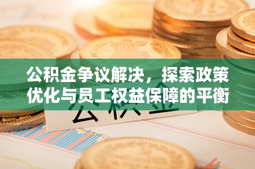 鄂城公积金争议解决，探索政策优化与员工权益保障的平衡点