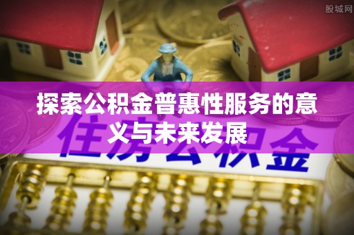 鄂城探索公积金普惠性服务的意义与未来发展