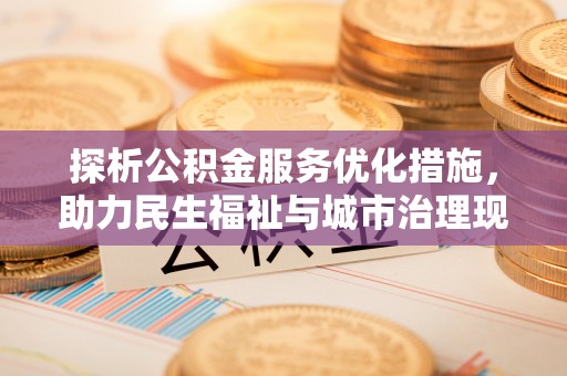 鄂城探析公积金服务优化措施，助力民生福祉与城市治理现代化