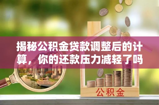 鄂城揭秘公积金贷款调整后的计算，你的还款压力减轻了吗？