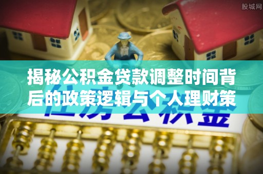 鄂城揭秘公积金贷款调整时间背后的政策逻辑与个人理财策略