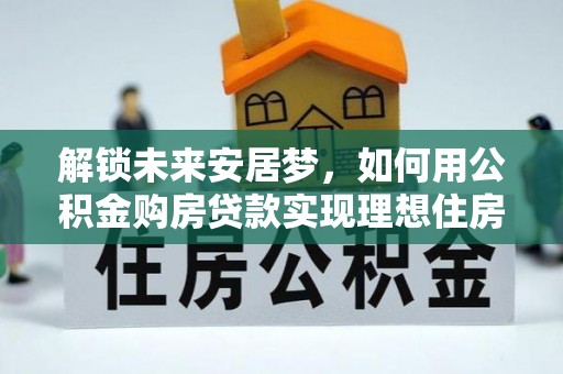 鄂城解锁未来安居梦，如何用公积金购房贷款实现理想住房计划