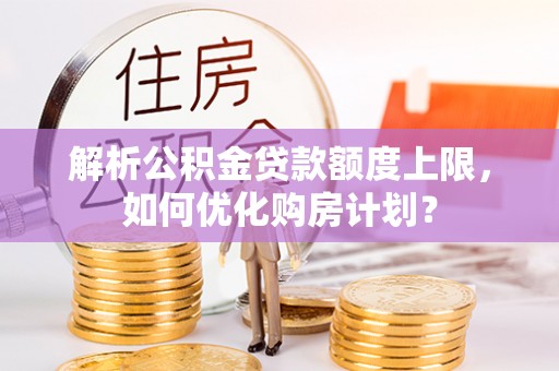 鄂城解析公积金贷款额度上限，如何优化购房计划？