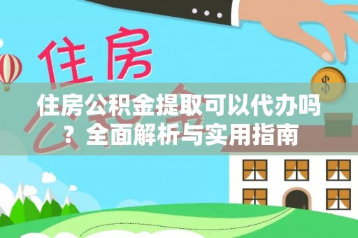 鄂城住房公积金提取可以代办吗？全面解析与实用指南