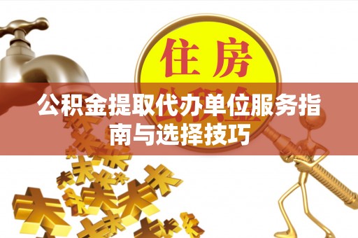鄂城公积金提取代办单位服务指南与选择技巧