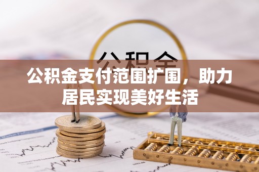 鄂城公积金支付范围扩围，助力居民实现美好生活