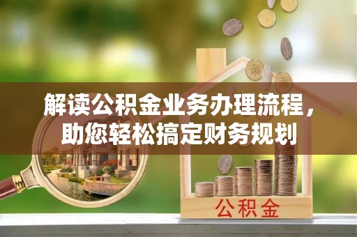 鄂城解读公积金业务办理流程，助您轻松搞定财务规划