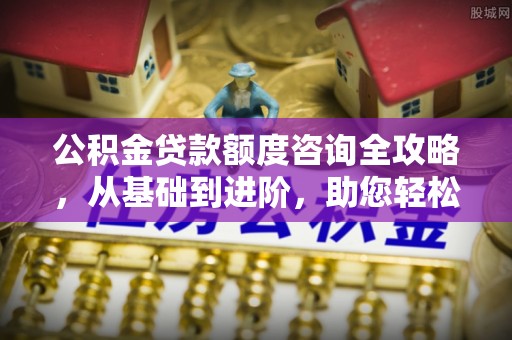 鄂城公积金贷款额度咨询全攻略，从基础到进阶，助您轻松掌握关键要点