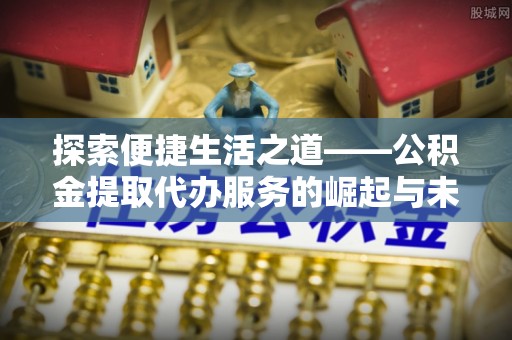 鄂城探索便捷生活之道——公积金提取代办服务的崛起与未来