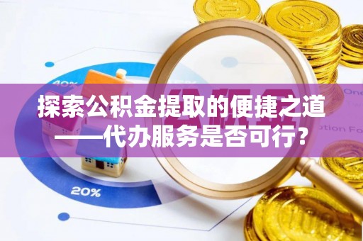 鄂城探索公积金提取的便捷之道——代办服务是否可行？