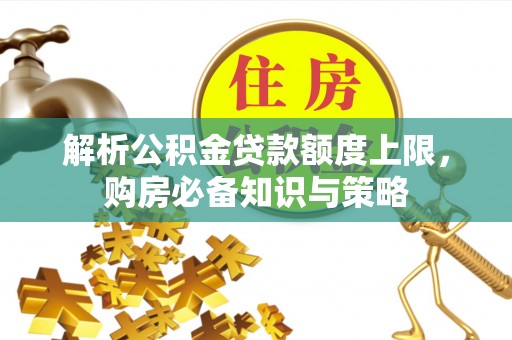鄂城解析公积金贷款额度上限，购房必备知识与策略