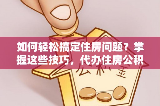 鄂城如何轻松搞定住房问题？掌握这些技巧，代办住房公积金提取不再难