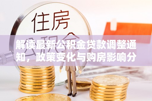 鄂城解读最新公积金贷款调整通知，政策变化与购房影响分析