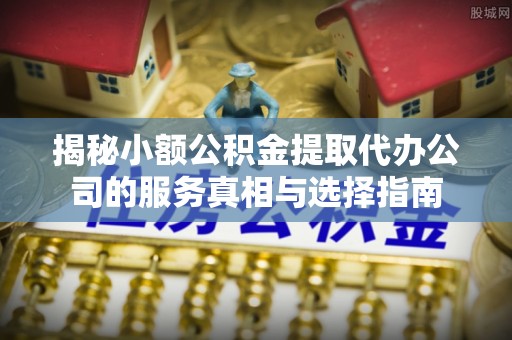鄂城揭秘小额公积金提取代办公司的服务真相与选择指南