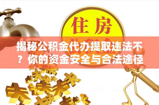 鄂城揭秘公积金代办提取违法不？你的资金安全与合法途径解析