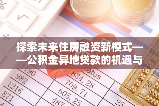 鄂城探索未来住房融资新模式——公积金异地贷款的机遇与挑战