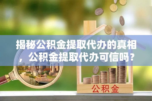 鄂城揭秘公积金提取代办的真相，公积金提取代办可信吗？