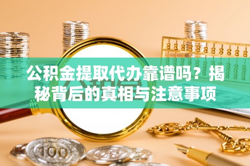 鄂城公积金提取代办靠谱吗？揭秘背后的真相与注意事项